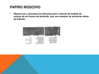 PAPIRO MOSCOVO
•

Observa-se o processo (ou fórmula) para o cálculo da medida do
volume de um tronco de pirâmide, que nos remetem às primeiras ideias
do Cálculo.

 
