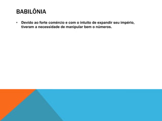 BABILÔNIA
•

Devido ao forte comércio e com o intuito de expandir seu império,
tiveram a necessidade de manipular bem o números.

 