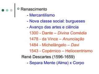  Renascimento
- Mercantilismo
- Nova classe social: burgueses
- Avanço das artes e ciência
1300 - Dante – Divina Comédia
1478 - da Vince – Anunciação
1484 - Michelângelo – Davi
1543 - Copérnico – Heliocentrismo
René Descartes (1596-1659)
- Separa Mente (Alma) x Corpo
 