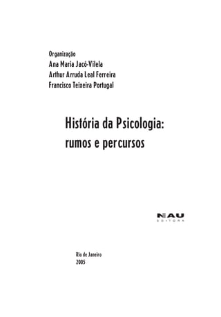 3
Organização
Ana Maria Jacó-Vilela
Arthur Arruda Leal Ferreira
Francisco Teixeira Portugal
História da Psicologia:
rumos e percursos
Rio de Janeiro
2005
 