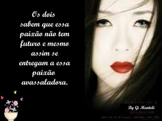 Os dois  sabem que essa paixão não tem futuro e mesmo assim se entregam a essa paixão  avassaladora. 
