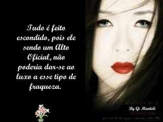 Tudo é feito escondido, pois ele sendo um Alto Oficial, não poderia dar-se ao luxo a esse tipo de fraqueza.   