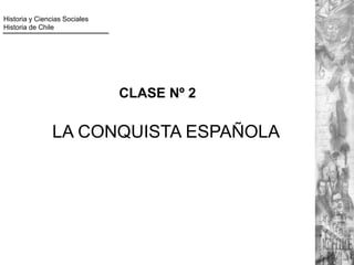 CLASE Nº 2
LA CONQUISTA ESPAÑOLA
Historia y Ciencias Sociales
Historia de Chile
 