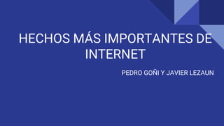 HECHOS MÁS IMPORTANTES DE
INTERNET
PEDRO GOÑI Y JAVIER LEZAUN
 