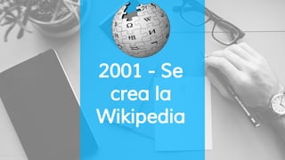 2001 - Se
crea la
Wikipedia