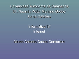 Universidad Autónoma de Campeche Dr. Nazario Víctor Montejo Godoy Turno matutino Informática IV Internet Marco Antonio Gasca Cervantes 