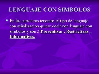 LENGUAJE CON SIMBOLOS En las carreteras tenemos el tipo de lenguaje con señalizacion quiere decir con lenguaje con simbolos y son 3: Preventivas  ,  Restrictivas  ,  Informativas.   