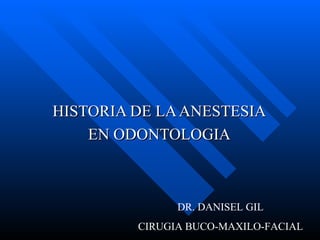 HISTORIA DE LA ANESTESIA EN ODONTOLOGIA DR. DANISEL GIL CIRUGIA BUCO-MAXILO-FACIAL 