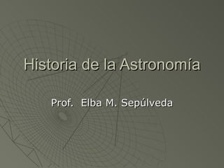 Historia de la Astronomía Prof.  Elba M. Sepúlveda 