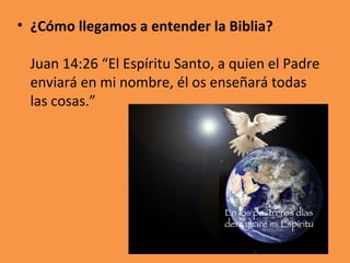 <ul><li>¿Cómo llegamos a entender la Biblia? Juan 14:26 “El Espíritu Santo, a quien el Padre enviará en mi nombre, él os e...