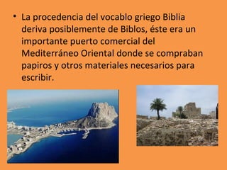 <ul><li>La procedencia del vocablo griego Biblia deriva posiblemente de Biblos, éste era un importante puerto comercial de...
