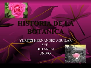 HISTORIA DE LA BOTANICA YURITZI HERNANDEZ AGUILAR 5 “F” BOTANICA UNIVO. 