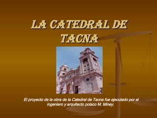 LA CATEDRAL DE TACNA El proyecto de la obra de la Catedral de Tacna fue ejecutado por el ingeniero y arquitecto polaco M. Miney.   