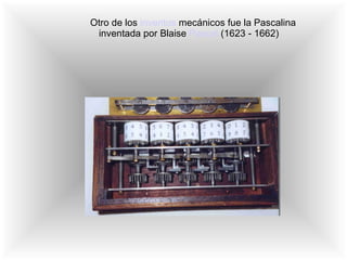 Otro de los  inventos  mecánicos fue la Pascalina inventada por Blaise  Pascal  (1623 - 1662)  