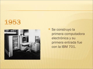 Se construyo la primera computadora  electrónica y su primera entrada fue con la IBM 701. 