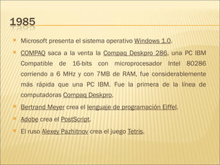 Microsoft presenta el sistema operativo  Windows 1.0 .  COMPAQ   saca a la venta la  Compaq Deskpro 286 , una PC IBM Compatible de 16-bits con microprocesador Intel 80286 corriendo a 6 MHz y con 7MB de RAM, fue considerablemente más rápida que una PC IBM. Fue la primera de la línea de computadoras  Compaq Deskpro .  Bertrand Meyer  crea el  lenguaje de programación Eiffel .  Adobe  crea el  PostScript .  El ruso  Alexey Pazhitnov  crea el juego  Tetris .  