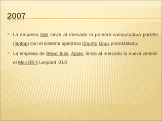La empresa  Dell  lanza al mercado la primera computadora portátil ( laptop ) con el sistema operativo  Ubuntu   Linux  preinstalado.  La empresa de  Steve Jobs ,  Apple , lanza al mercado la nueva versión el  Mac OS X  Leopard 10.5  