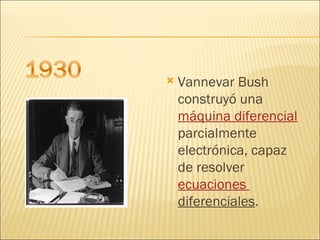 Vannevar Bush construyó una  máquina diferencial  parcialmente electrónica, capaz de resolver  ecuaciones  diferenciales .  
