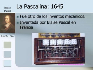 Blaise    La Pascalina: 1645
  Pascal

             Fue otro de los inventos mecánicos.
             Inventada por Blaise Pascal en
              Francia
1623-1662
 