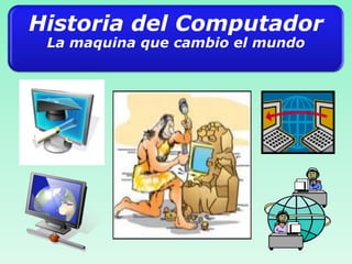 Historia del Computador
La maquina que cambio el mundo
 