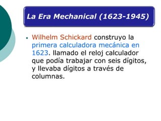 La Era Mechanical (1623-1945)
• Wilhelm Schickard construyo la
primera calculadora mecánica en
1623. llamado el reloj calc...