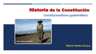Historia de la Constitución
Constitucionalismo guatemalteco
Alberto Pereira-Orozco
1
 