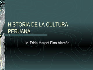 HISTORIA DE LA CULTURA PERUANA Lic. Frida Margot Pino Alarcón 