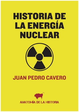 HISTORIA DE
LA ENERGÍA
 NUCLEAR



JUAN PEDRO CAVERO



  ANATOMÍA DE LA HISTORIA
 