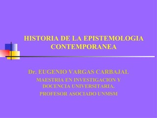 HISTORIA DE LA EPISTEMOLOGIA CONTEMPORANEA Dr. EUGENIO VARGAS CARBAJAL MAESTRIA EN INVESTIGACION Y DOCENCIA UNIVERSITARIA. PROFESOR ASOCIADO UNMSM 