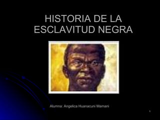 HISTORIA DE LA ESCLAVITUD NEGRA Alumna: Angelica Huanacuni Mamani 