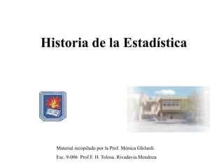Historia de la Estadística
Material recopilado por la Prof. Mónica Ghilardi
Esc. 9-006 Prof.F. H. Tolosa. Rivadavia.Mendoza
 