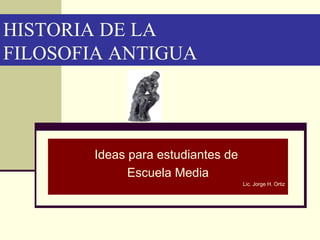 HISTORIA DE LA  FILOSOFIA ANTIGUA Ideas para estudiantes de  Escuela Media Lic. Jorge H. Ortiz 
