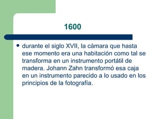 1600 durante el  siglo XVII , la cámara que hasta ese momento era una habitación como tal se transforma en un instrumento portátil de madera.  Johann Zahn  transformó esa caja en un instrumento parecido a lo usado en los principios de la fotografía.  