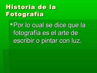 Historia de laHistoria de la
FotografíaFotografía
Por lo cual se dice que laPor lo cual se dice que la
fotografía es el arte defotografía es el arte de
escribir o pintar con luz.escribir o pintar con luz.
 