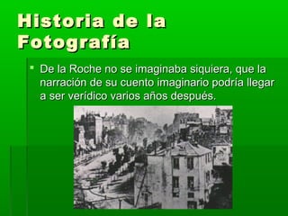Historia de laHistoria de la
FotografíaFotografía
 De la Roche no se imaginaba siquiera, que laDe la Roche no se imaginaba siquiera, que la
narración de su cuento imaginario podría llegarnarración de su cuento imaginario podría llegar
a ser verídico varios años después.a ser verídico varios años después.
 