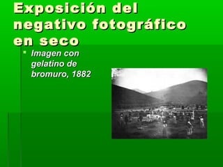 Exposición delExposición del
negativo fotográficonegativo fotográfico
en secoen seco
 Imagen conImagen con
gelatino degelatino de
bromuro, 1882bromuro, 1882
 