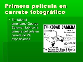 Primera película enPrimera película en
carrete fotográficocarrete fotográfico
 En 1884 elEn 1884 el
americano Georgeamericano George
Eatsman fabricó laEatsman fabricó la
primera película enprimera película en
carrete de 24carrete de 24
exposiciones.exposiciones.
 