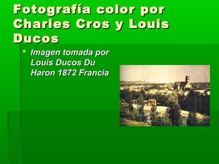 Fotografía color porFotografía color por
Charles Cros y LouisCharles Cros y Louis
DucosDucos
 Imagen tomada porImagen tomada por
Louis Ducos DuLouis Ducos Du
Haron 1872 FranciaHaron 1872 Francia
 
