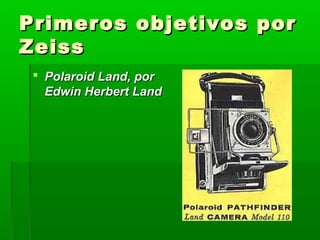 Primeros objetivos porPrimeros objetivos por
ZeissZeiss
 Polaroid Land, porPolaroid Land, por
Edwin Herbert LandEdwin Herbert Land
 