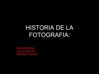 HISTORIA DE LA
FOTOGRAFIA:
INTEGRANTES.
JULIO HIDALGO
FREDDY PULUPA

 