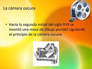 La cámara oscura


 • Hacia la segunda mitad del siglo XVII se
   inventó una mesa de dibujo portátil siguiendo
   el principio de la cámara oscura.
 
