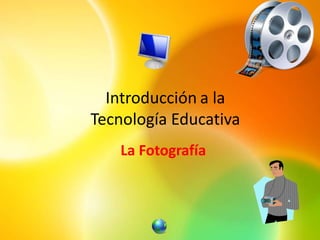 Introducción a la
Tecnología Educativa
    La Fotografía
 