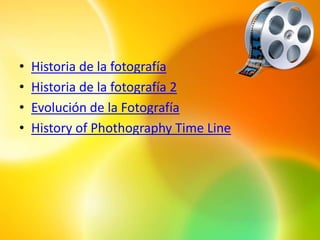 •   Historia de la fotografía
•   Historia de la fotografía 2
•   Evolución de la Fotografía
•   History of Phothography Time Line
 