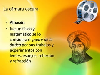 La cámara oscura

 • Alhacén
 • fue un físico y
   matemático se lo
   considera el padre de la
   óptica por sus trabajos y
   experimentos con
   lentes, espejos, reflexión
   y refracción
 