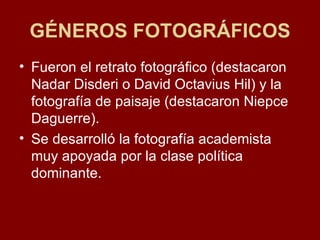 GÉNEROS FOTOGRÁFICOS Fueron el retrato fotográfico (destacaron Nadar Disderi o David Octavius Hil) y la fotografía de paisaje (destacaron Niepce Daguerre). Se desarrolló la fotografía academista muy apoyada por la clase política dominante. 