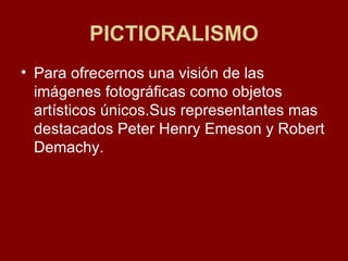 PICTIORALISMO Para ofrecernos una visión de las imágenes fotográficas como objetos artísticos únicos.Sus representantes mas destacados Peter Henry Emeson y Robert Demachy. 