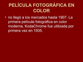 PELÍCULA FOTOGRÁFICA EN COLOR no llegó a los mercados hasta 1907. La primera película fotográfica en color moderna, KodaChrome fue utilizada por primera vez en 1935.  