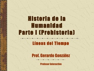Historia de la
     Humanidad
Par te I (Prehistoria)
     Líneas del Tiempo

     Prof. Gerardo González
         Profesor Interactivo
 