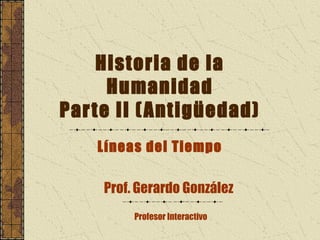 Historia de la
      Humanidad
Par te II ( Antigüedad)
    Líneas del Tiempo

     Prof. Gerardo González
          Profesor Interactivo
 
