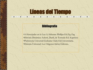 Líneas del Tiempo Bibliografía A Horcajadas en la Luz-A.Aldunate Phillips-Ed.Zig Zag Historia Dinámica-Aubert, Durif, de Tomada-Ed. Kapelusz Prehistoria Universal-Grahame Clark-Ed.Universitaria. Historia Universal: Los Orígenes-Salvat Editores. 